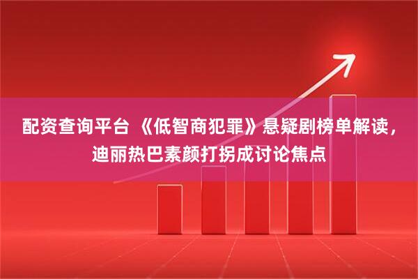 配资查询平台 《低智商犯罪》悬疑剧榜单解读，迪丽热巴素颜打拐成讨论焦点