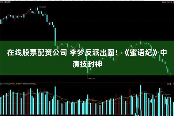 在线股票配资公司 李梦反派出圈！《蜜语纪》中演技封神