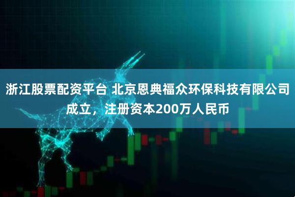 浙江股票配资平台 北京恩典福众环保科技有限公司成立，注册资本200万人民币