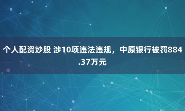 个人配资炒股 涉10项违法违规，中原银行被罚884.37万元