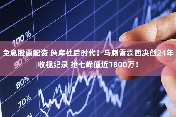 免息股票配资 詹库杜后时代！马刺雷霆西决创24年收视纪录 抢七峰值近1800万！