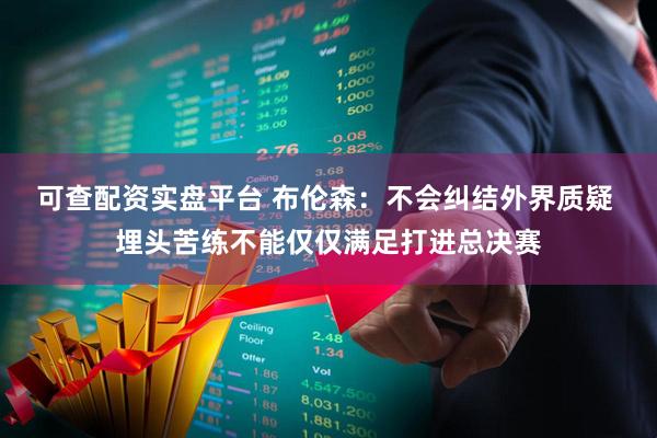 可查配资实盘平台 布伦森：不会纠结外界质疑 埋头苦练不能仅仅满足打进总决赛