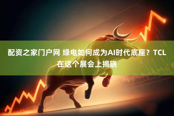 配资之家门户网 绿电如何成为AI时代底座？TCL在这个展会上揭晓