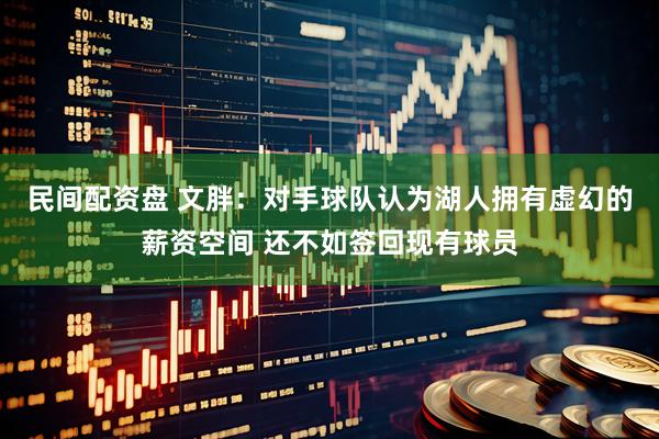 民间配资盘 文胖：对手球队认为湖人拥有虚幻的薪资空间 还不如签回现有球员