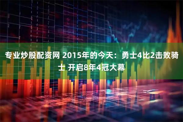 专业炒股配资网 2015年的今天：勇士4比2击败骑士 开启8年4冠大幕