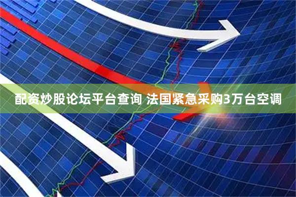 配资炒股论坛平台查询 法国紧急采购3万台空调