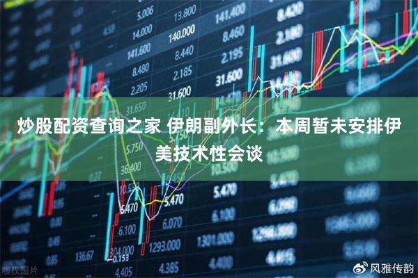 炒股配资查询之家 伊朗副外长：本周暂未安排伊美技术性会谈