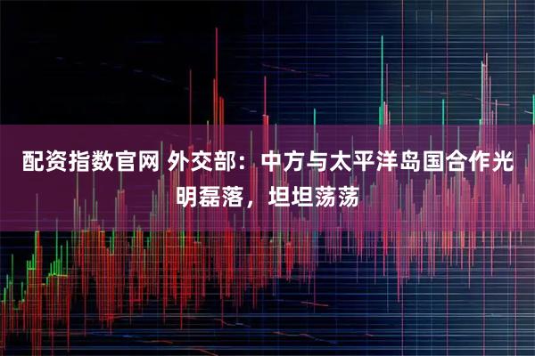 配资指数官网 外交部：中方与太平洋岛国合作光明磊落，坦坦荡荡
