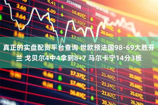 真正的实盘配资平台查询 世欧预法国98-69大胜芬兰 戈贝尔4中4拿到8+7 马尔卡宁14分3板