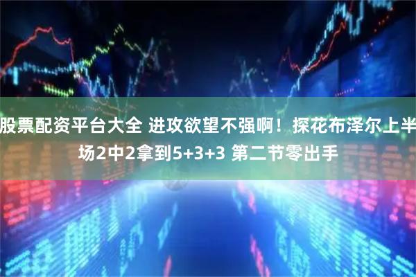 股票配资平台大全 进攻欲望不强啊！探花布泽尔上半场2中2拿到5+3+3 第二节零出手