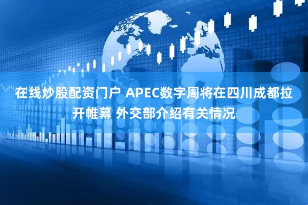 在线炒股配资门户 APEC数字周将在四川成都拉开帷幕 外交部介绍有关情况