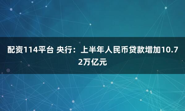 配资114平台 央行：上半年人民币贷款增加10.72万亿元