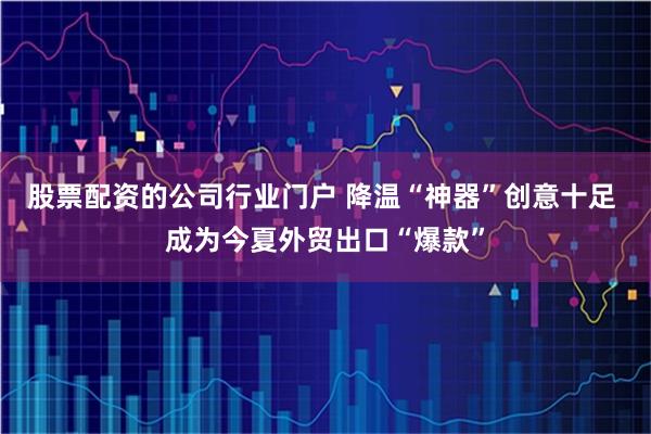 股票配资的公司行业门户 降温“神器”创意十足 成为今夏外贸出口“爆款”