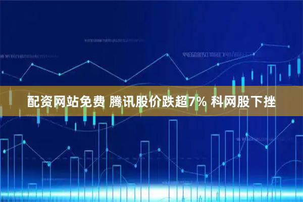配资网站免费 腾讯股价跌超7% 科网股下挫