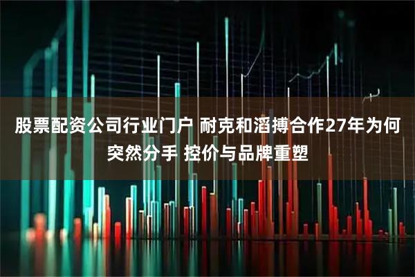 股票配资公司行业门户 耐克和滔搏合作27年为何突然分手 控价与品牌重塑