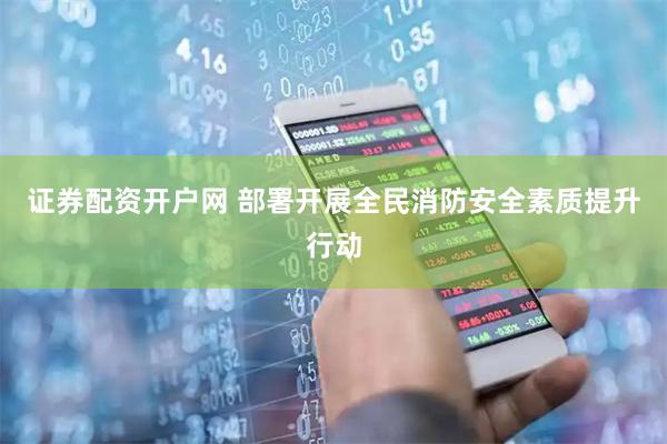 证券配资开户网 部署开展全民消防安全素质提升行动
