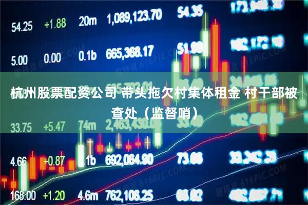 杭州股票配资公司 带头拖欠村集体租金 村干部被查处（监督哨）