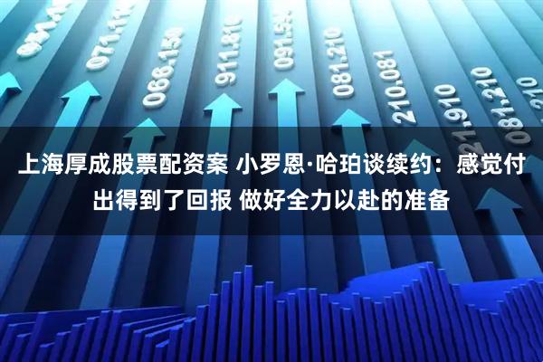 上海厚成股票配资案 小罗恩·哈珀谈续约：感觉付出得到了回报 做好全力以赴的准备