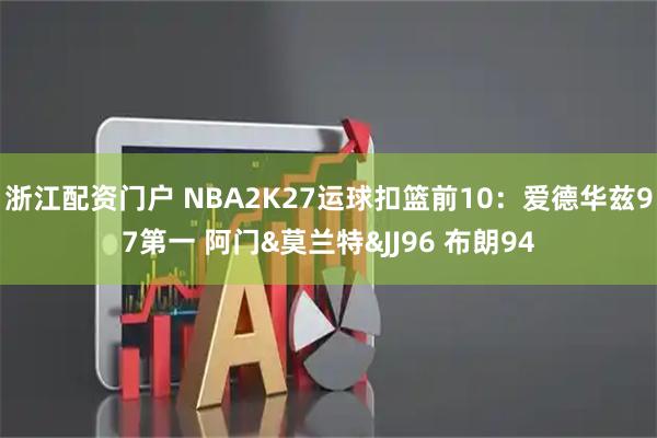 浙江配资门户 NBA2K27运球扣篮前10：爱德华兹97第一 阿门&莫兰特&JJ96 布朗94