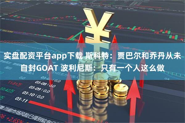 实盘配资平台app下载 斯科特:贾巴尔和乔丹从未自封GOAT 波利尼斯:只有一个人这么做